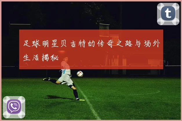 足球明星贝吉特的传奇之路与场外生活揭秘