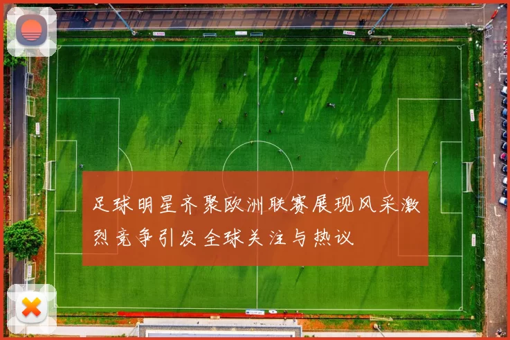 足球明星齐聚欧洲联赛展现风采激烈竞争引发全球关注与热议