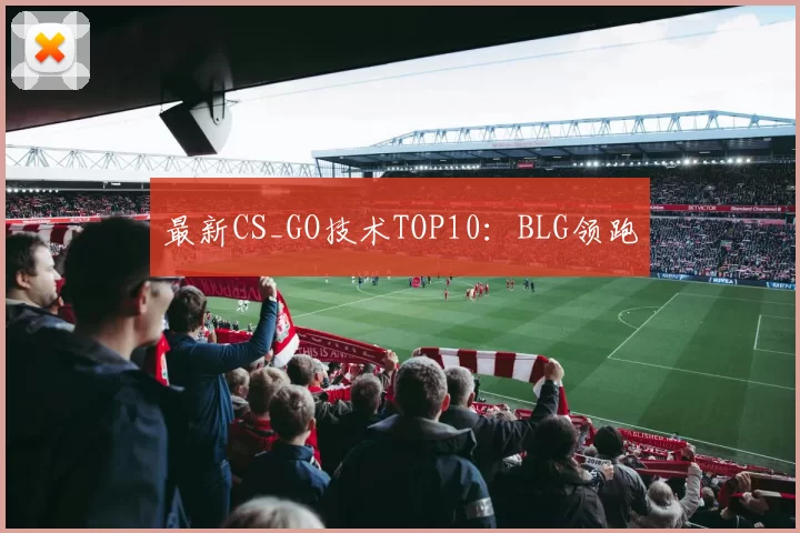 最新CS_GO技术TOP10：BLG领跑