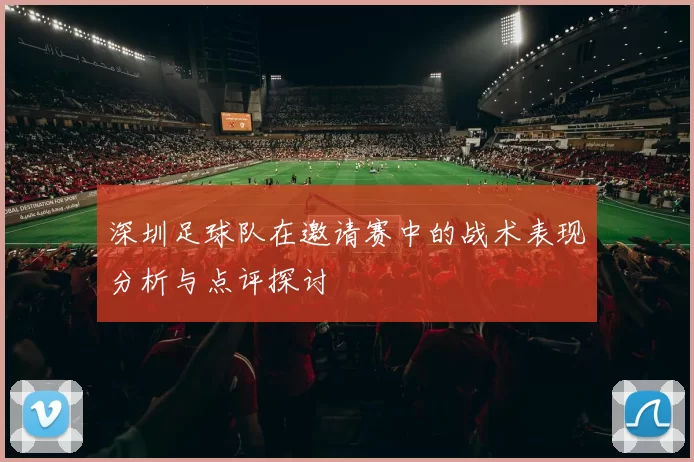 深圳足球队在邀请赛中的战术表现分析与点评探讨