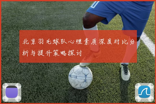 北京羽毛球队心理素质深度对比分析与提升策略探讨