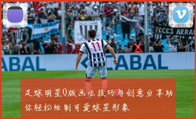 足球明星Q版画法技巧与创意分享助你轻松绘制可爱球星形象