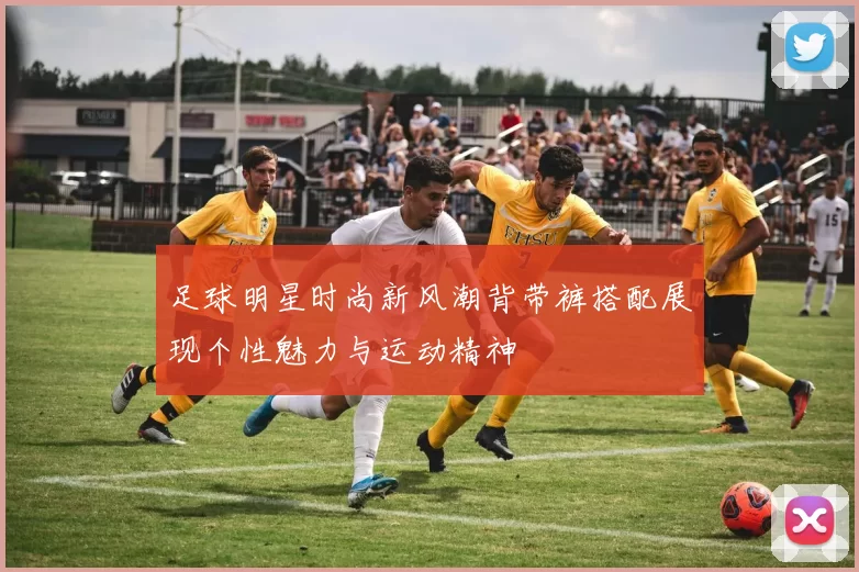 足球明星时尚新风潮背带裤搭配展现个性魅力与运动精神