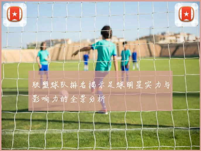 联盟球队排名揭示足球明星实力与影响力的全景分析
