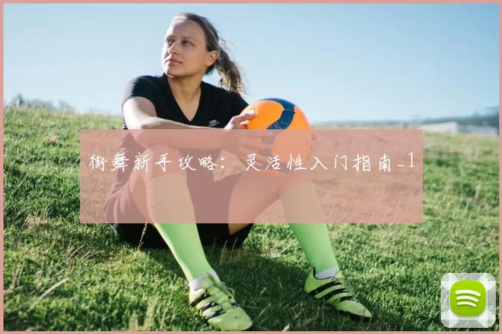 街舞新手攻略：灵活性入门指南_1