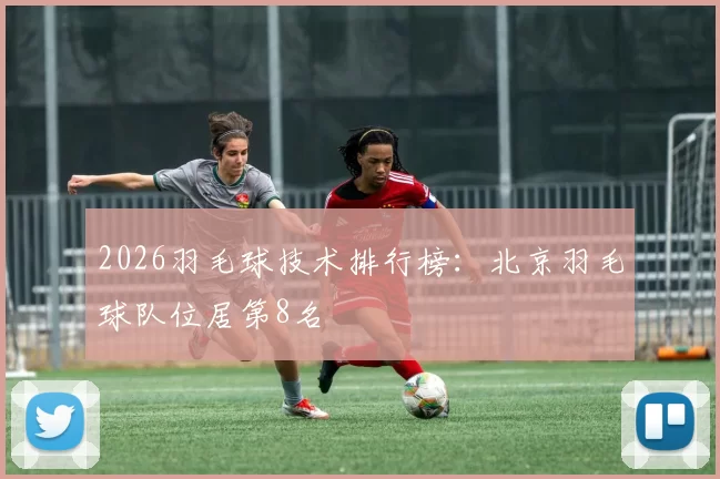 2026羽毛球技术排行榜：北京羽毛球队位居第8名