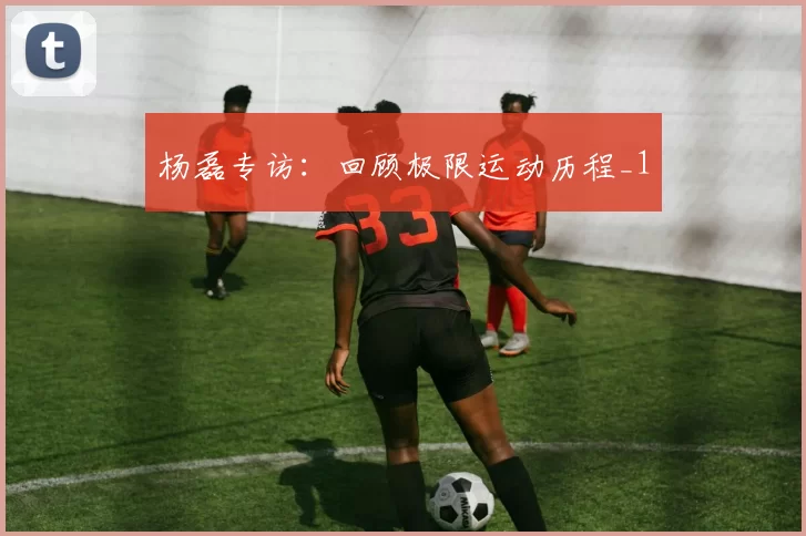 杨磊专访：回顾极限运动历程_1