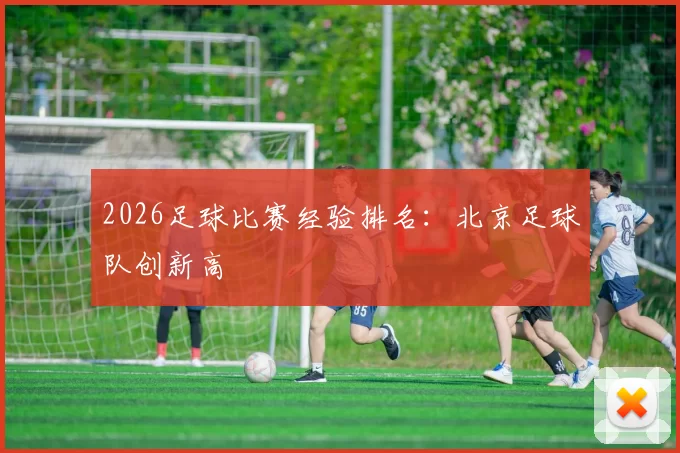 2026足球比赛经验排名：北京足球队创新高