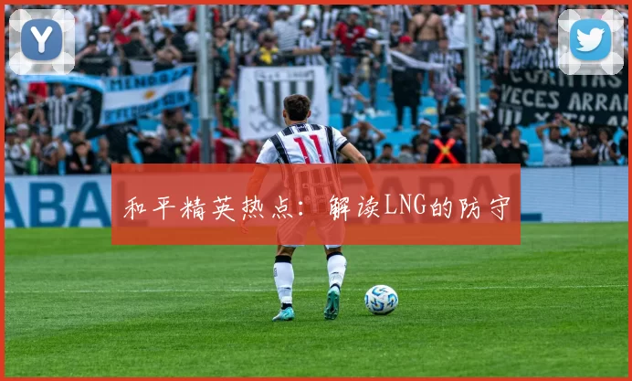 和平精英热点：解读LNG的防守