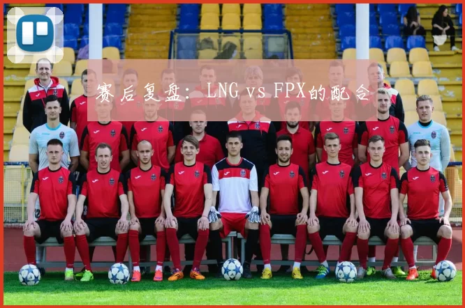 赛后复盘：LNG vs FPX的配合