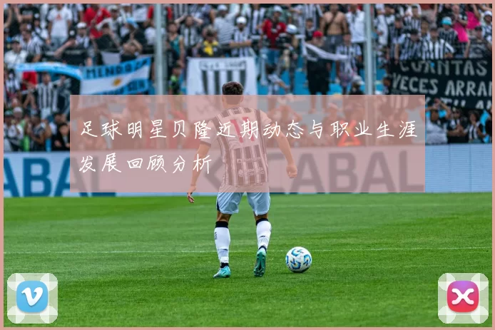 足球明星贝隆近期动态与职业生涯发展回顾分析