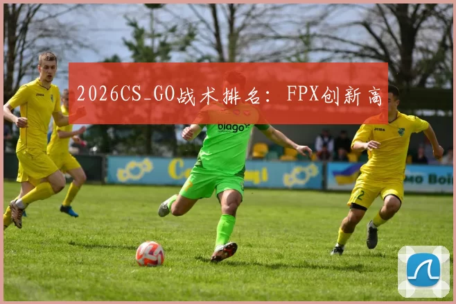 2026CS_GO战术排名：FPX创新高
